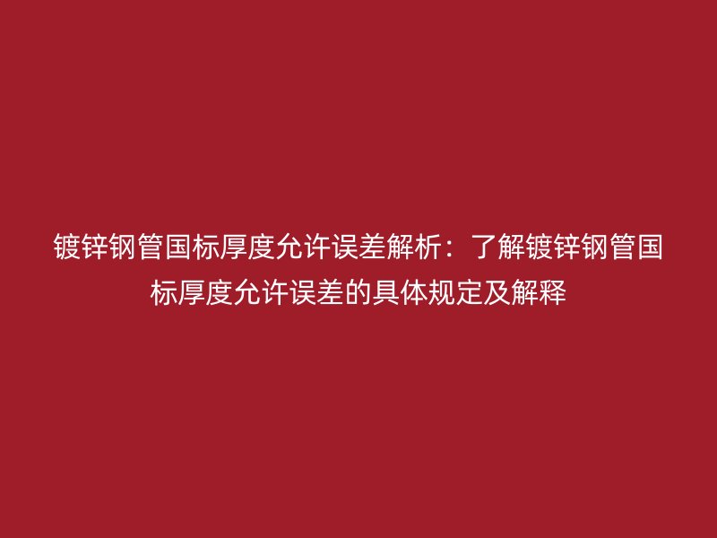 镀锌钢管国标厚度允许误差解析：了解镀锌钢管国标厚度允许误差的具体规定及解释