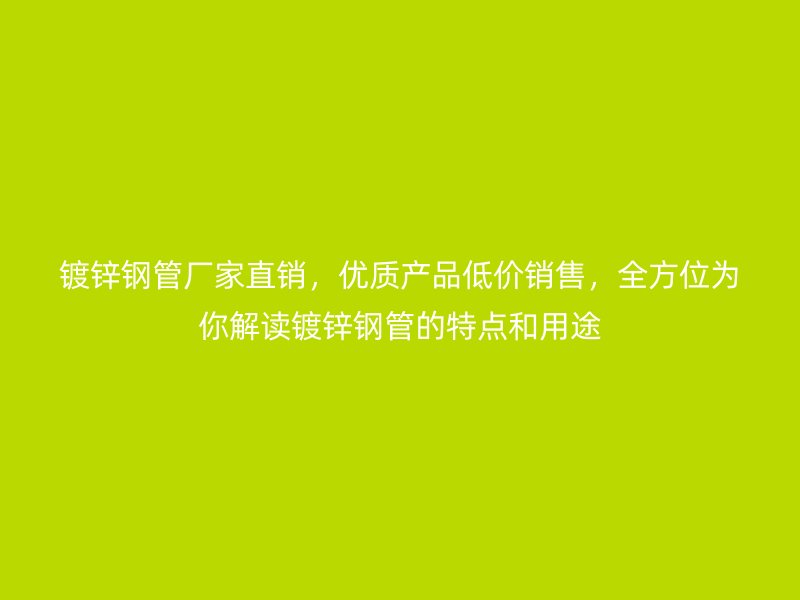 镀锌钢管厂家直销，优质产品低价销售，全方位为你解读镀锌钢管的特点和用途