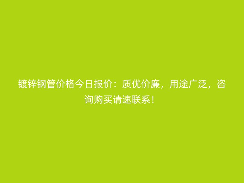 镀锌钢管价格今日报价:质优价廉,用途广泛,咨询购买请速联系!