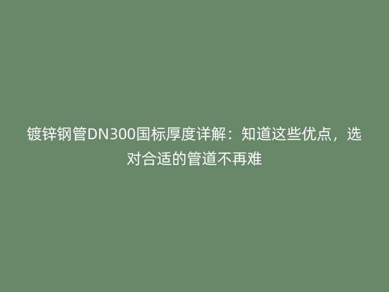 镀锌钢管DN300国标厚度详解：知道这些优点，选对合适的管道不再难