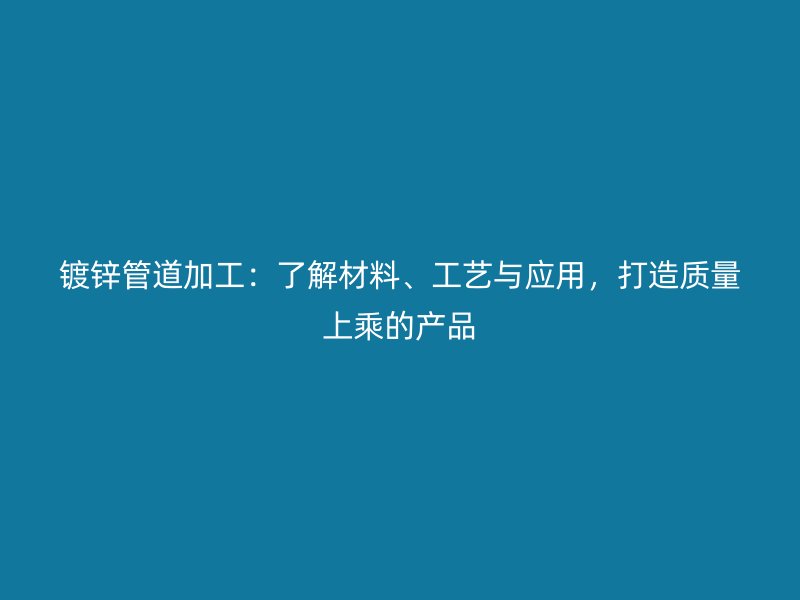 镀锌管道加工:了解材料、工艺与应用,打造质量上乘的产品