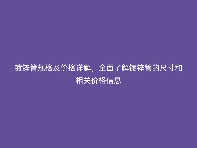 镀锌管规格及价格详解，全面了解镀锌管的尺寸和相关价格信息