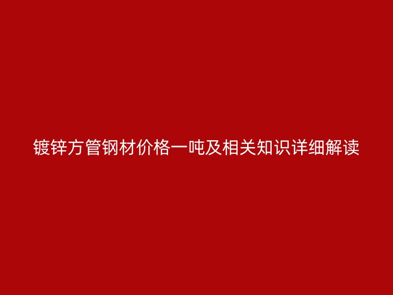 镀锌方管钢材价格一吨及相关知识详细解读