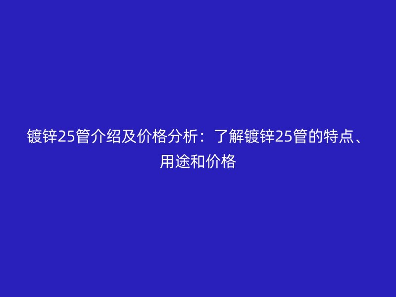 镀锌25管介绍及价格分析：了解镀锌25管的特点、用途和价格