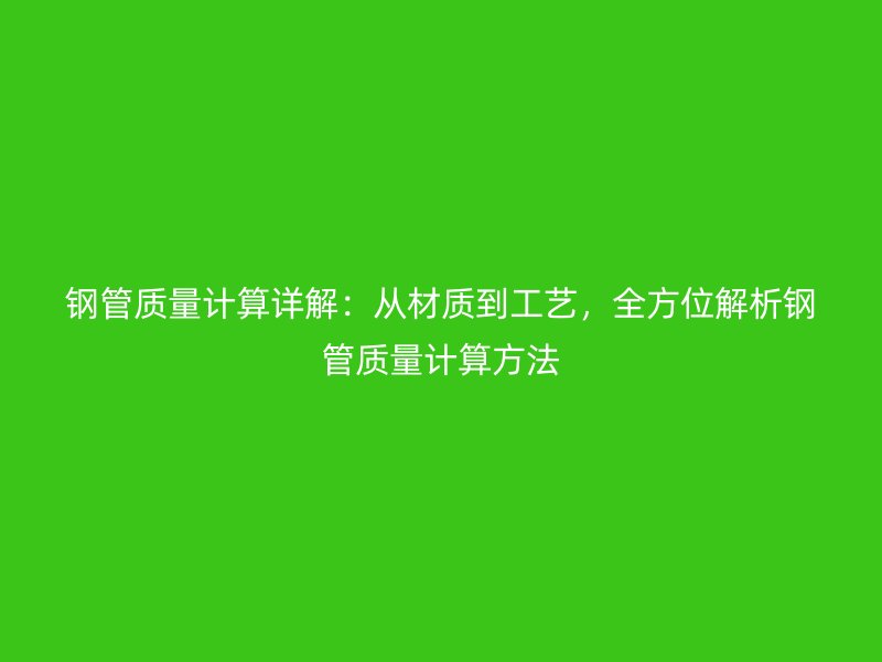 钢管质量计算详解：从材质到工艺，全方位解析钢管质量计算方法