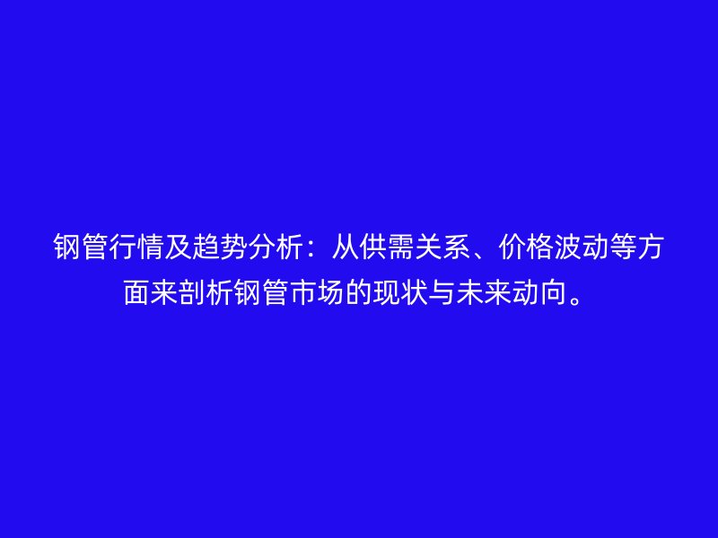 钢管行情及趋势分析：从供需关系、价格波动等方面来剖析钢管市场的现状与未来动向。