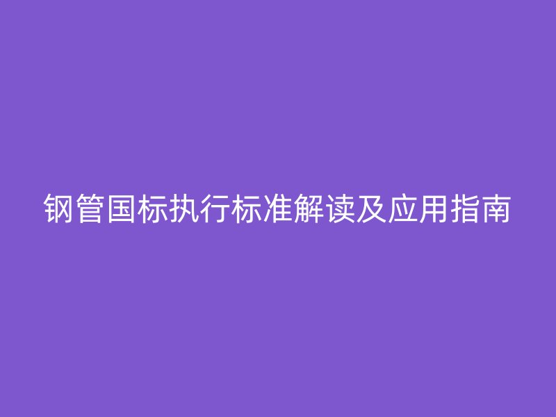 钢管国标执行标准解读及应用指南