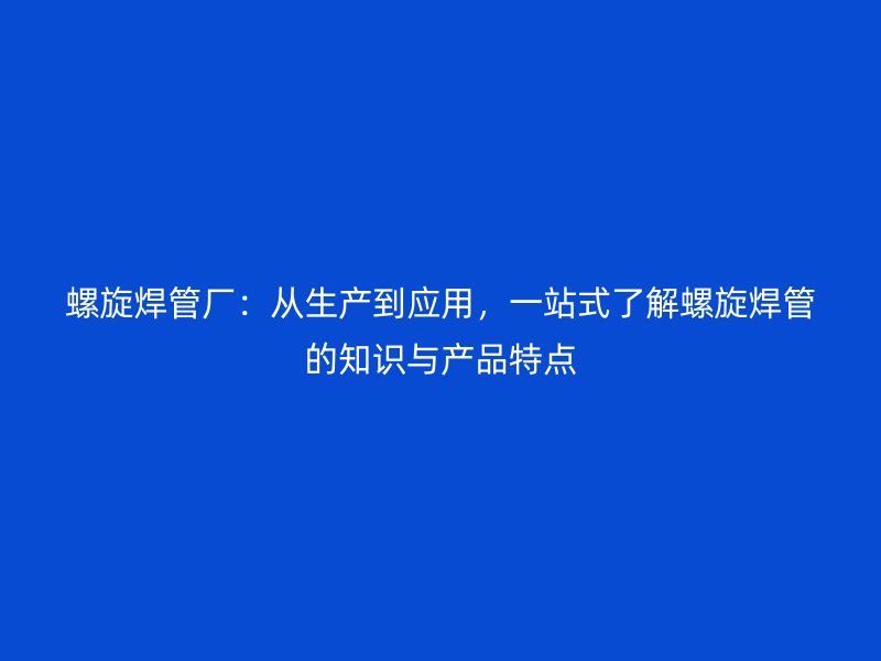 螺旋焊管厂:从生产到应用,一站式了解螺旋焊管的知识与产品特点