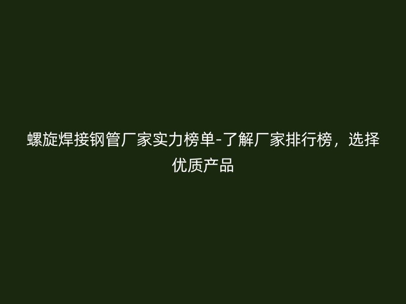 螺旋焊接钢管厂家实力榜单-了解厂家排行榜，选择优质产品