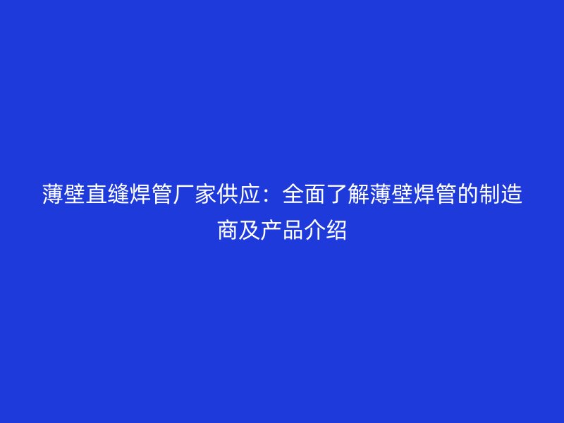 薄壁直缝焊管厂家供应：全面了解薄壁焊管的制造商及产品介绍