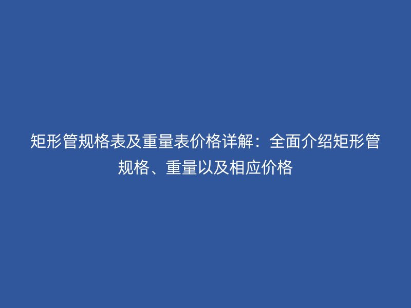 矩形管规格表及重量表价格详解：全面介绍矩形管规格、重量以及相应价格
