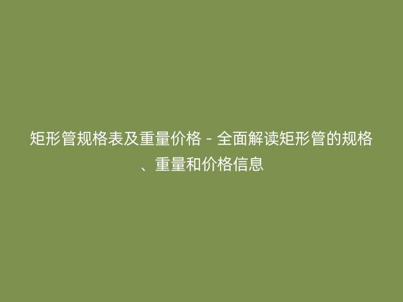 矩形管规格表及重量价格 - 全面解读矩形管的规格、重量和价格信息