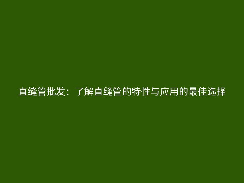 直缝管批发：了解直缝管的特性与应用的最佳选择