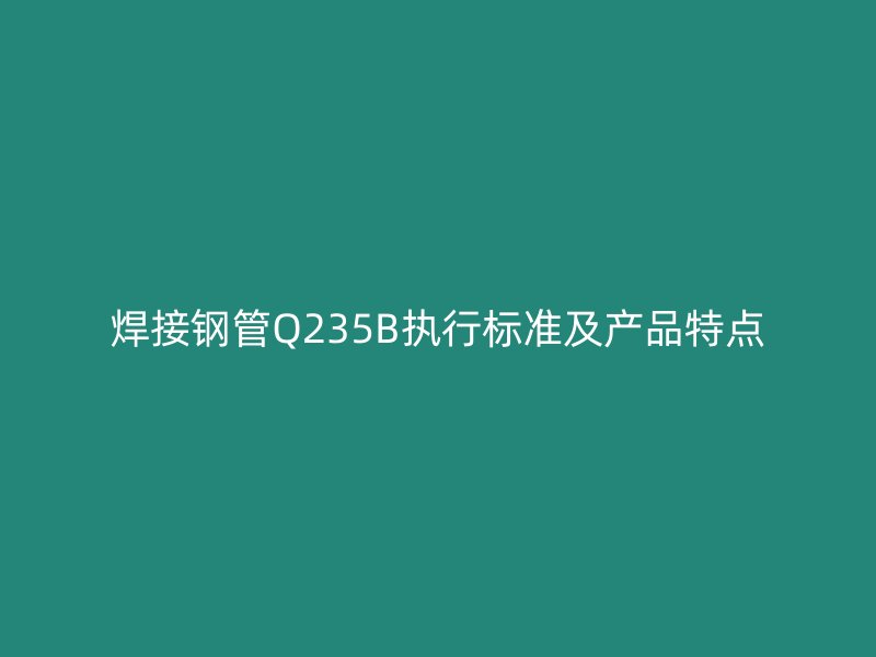 焊接钢管Q235B执行标准及产品特点