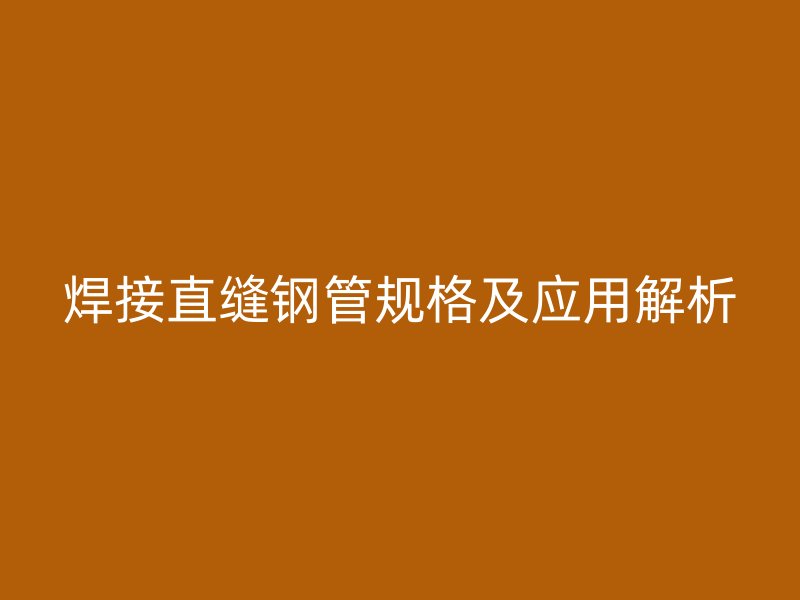 焊接直缝钢管规格及应用解析