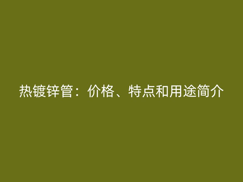 热镀锌管：价格、特点和用途简介