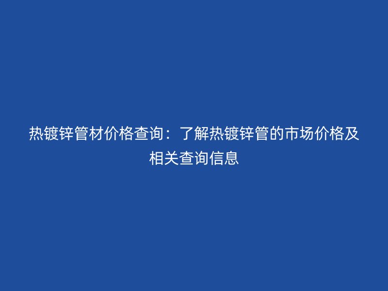 热镀锌管材价格查询：了解热镀锌管的市场价格及相关查询信息