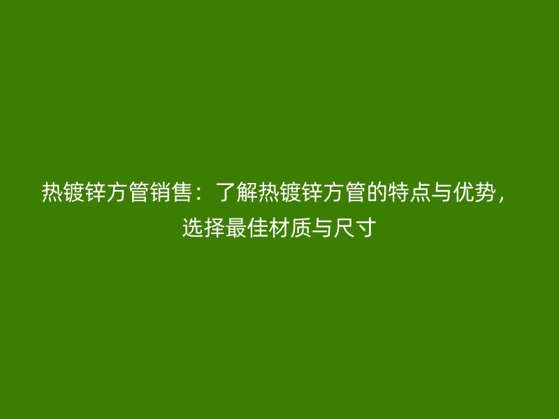 热镀锌方管销售：了解热镀锌方管的特点与优势，选择最佳材质与尺寸