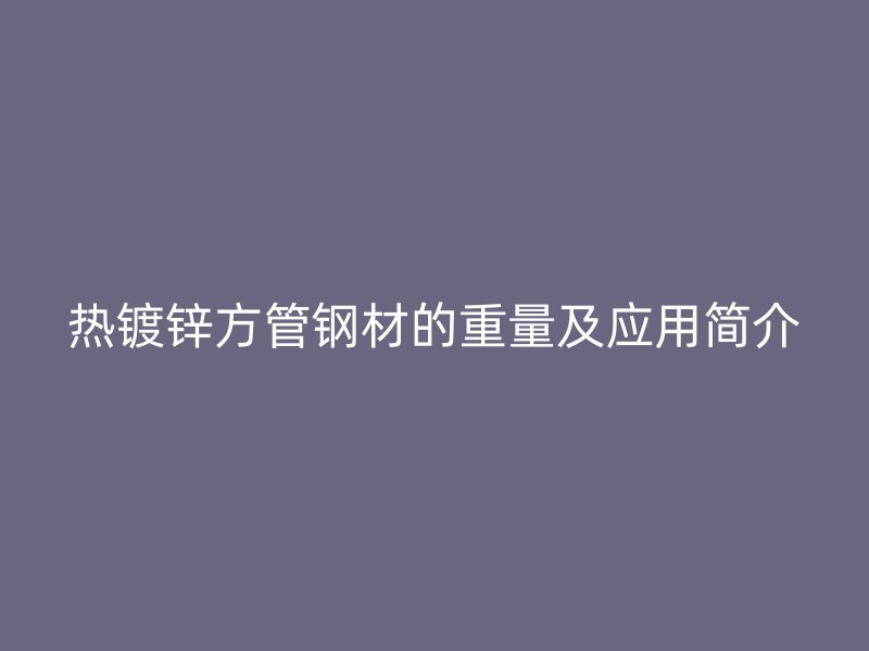 热镀锌方管钢材的重量及应用简介