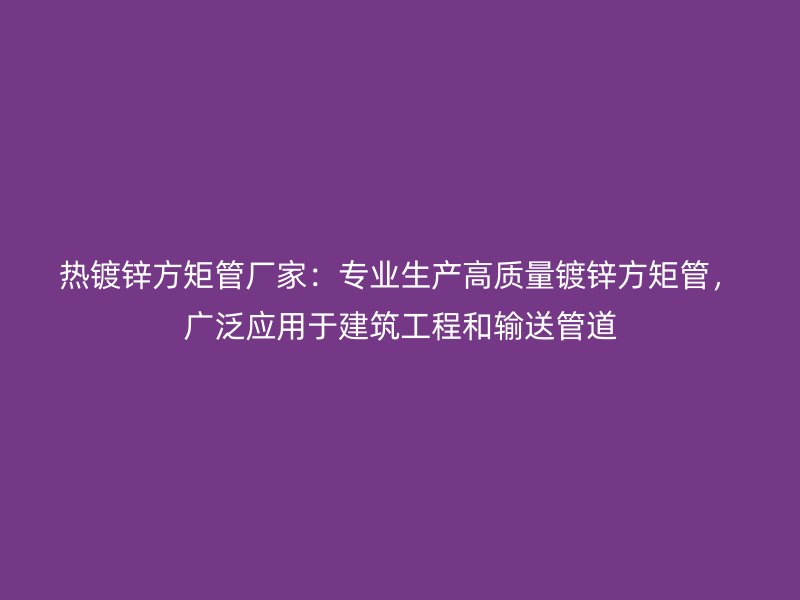 热镀锌方矩管厂家：专业生产高质量镀锌方矩管，广泛应用于建筑工程和输送管道