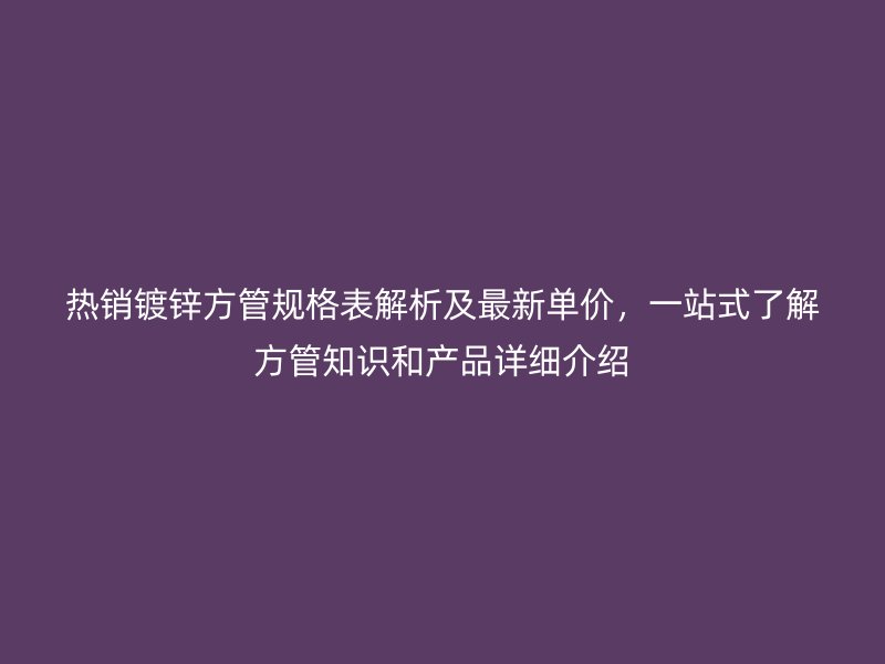 热销镀锌方管规格表解析及最新单价,一站式了解方管知识和产品详细介绍