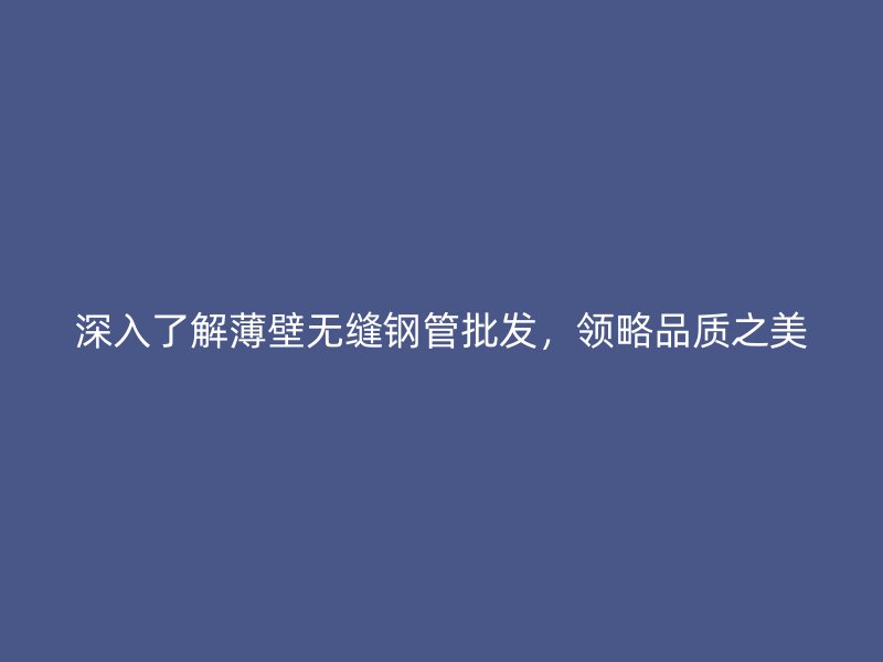 深入了解薄壁无缝钢管批发，领略品质之美