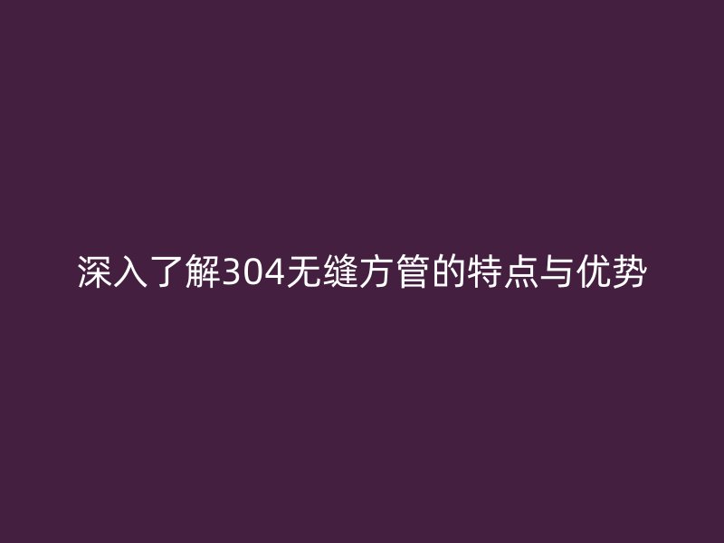 深入了解304无缝方管的特点与优势