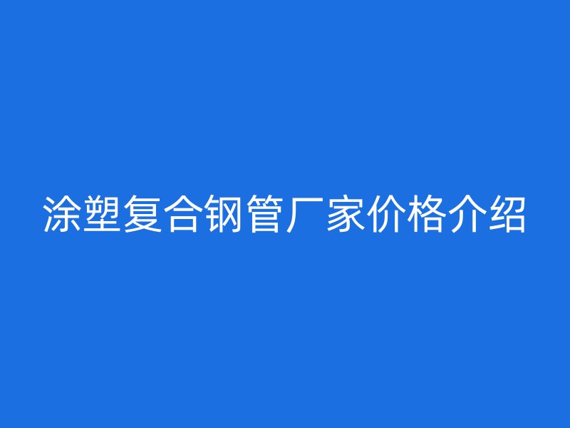涂塑复合钢管厂家价格介绍