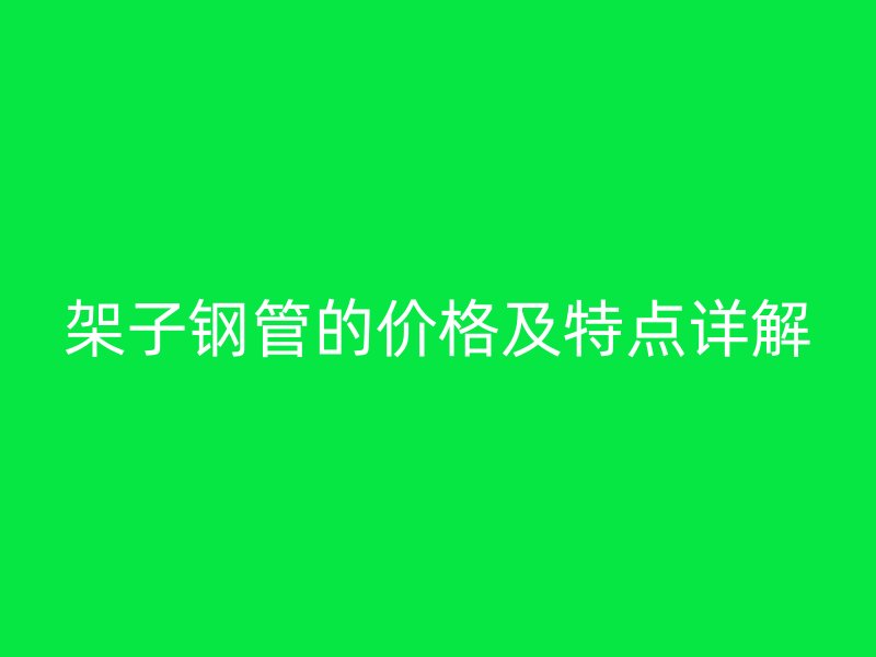 架子钢管的价格及特点详解