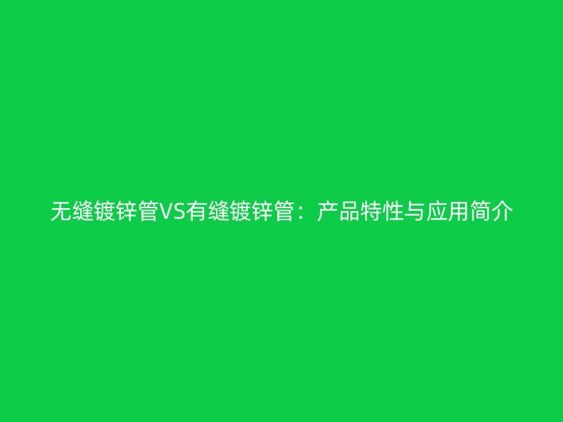 无缝镀锌管VS有缝镀锌管:产品特性与应用简介
