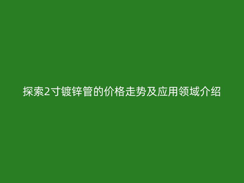 探索2寸镀锌管的价格走势及应用领域介绍