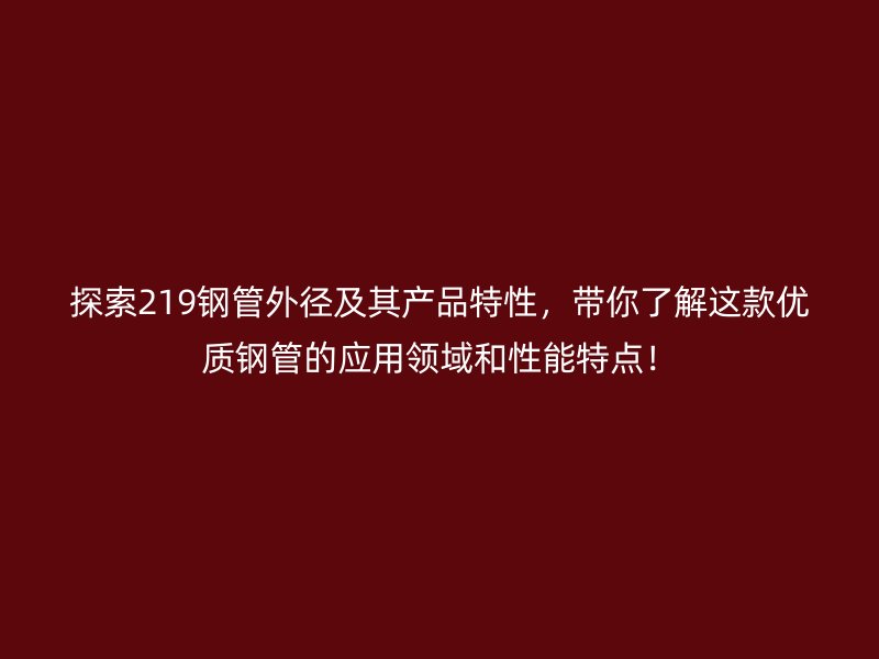 探索219钢管外径及其产品特性,带你了解这款优质钢管的应用领域和性能特点!
