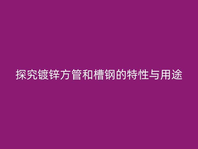 探究镀锌方管和槽钢的特性与用途