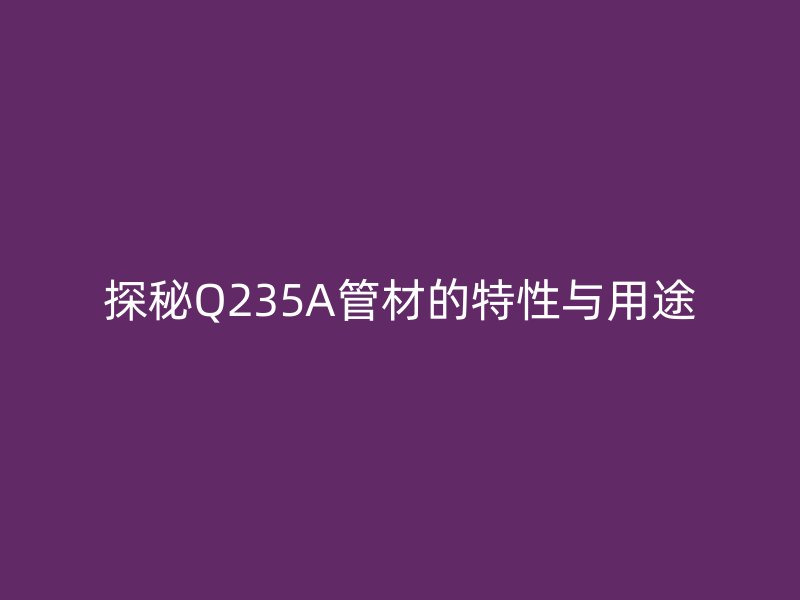 探秘Q235A管材的特性与用途