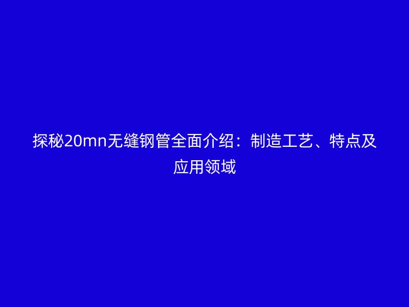 探秘20mn无缝钢管全面介绍:制造工艺、特点及应用领域