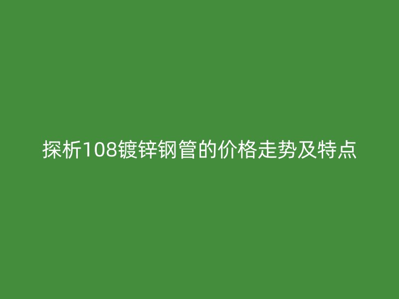 探析108镀锌钢管的价格走势及特点