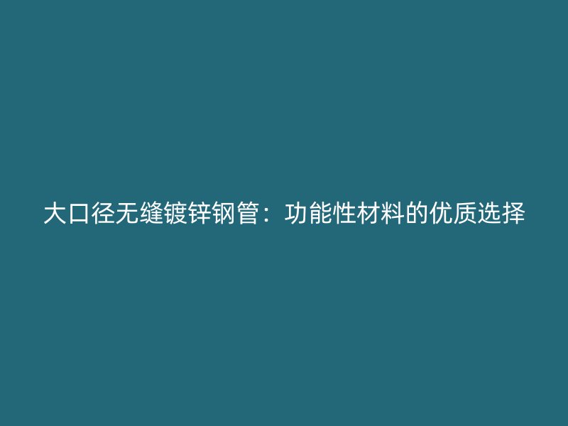 大口径无缝镀锌钢管:功能性材料的优质选择