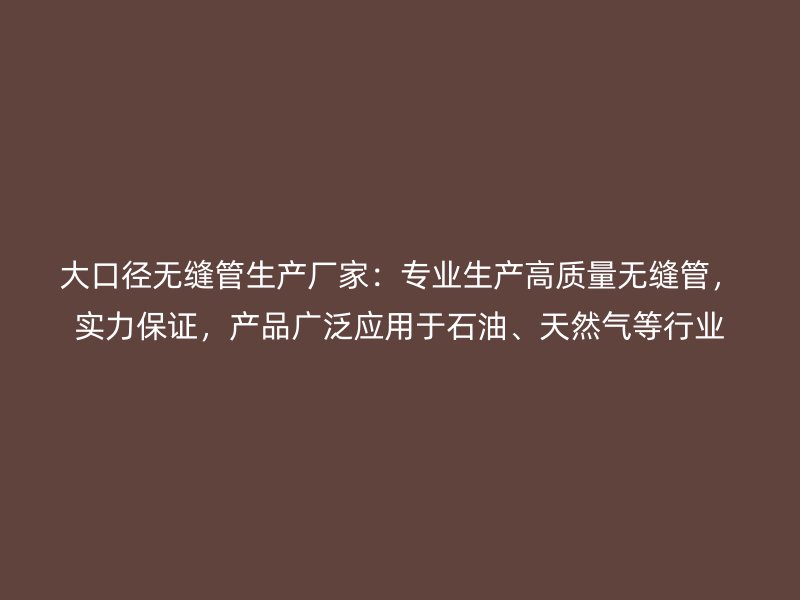 大口径无缝管生产厂家:专业生产高质量无缝管,实力保证,产品广泛应用于石油、天然气等行业