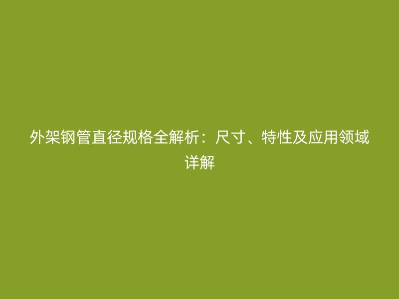 外架钢管直径规格全解析：尺寸、特性及应用领域详解
