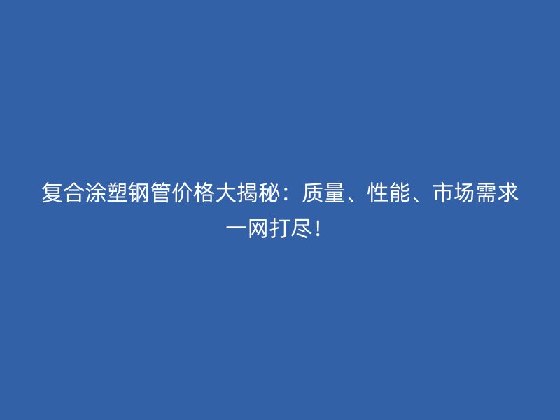 复合涂塑钢管价格大揭秘：质量、性能、市场需求一网打尽！