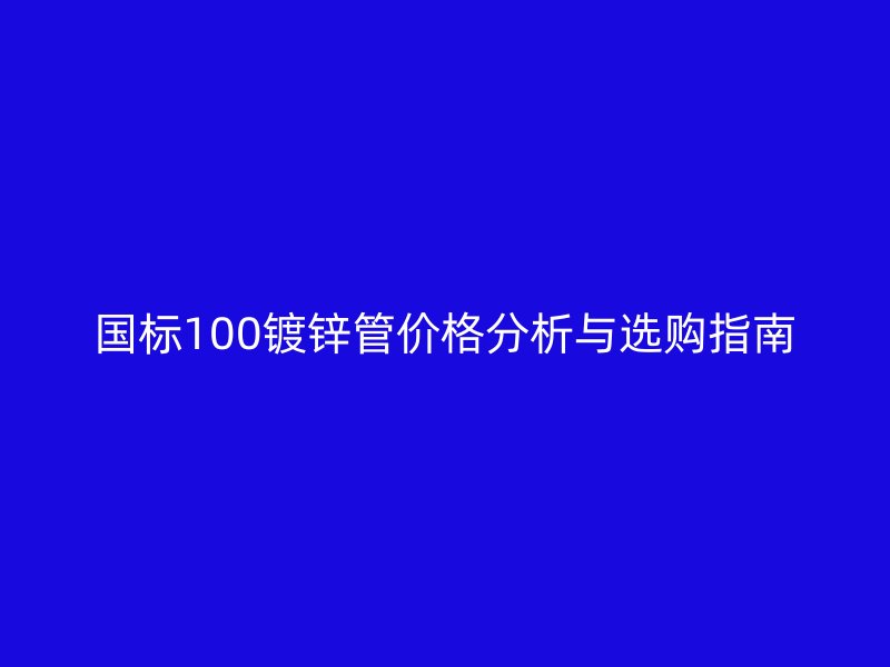 国标100镀锌管价格分析与选购指南