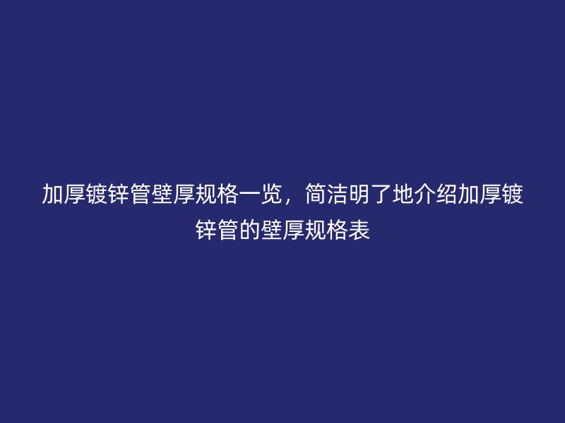 加厚镀锌管壁厚规格一览,简洁明了地介绍加厚镀锌管的壁厚规格表
