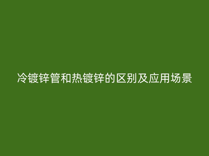 冷镀锌管和热镀锌的区别及应用场景