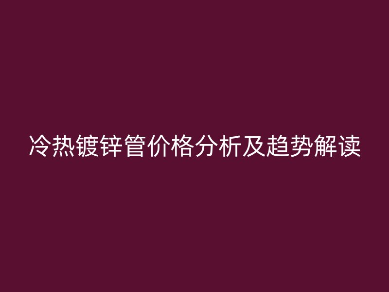 冷热镀锌管价格分析及趋势解读
