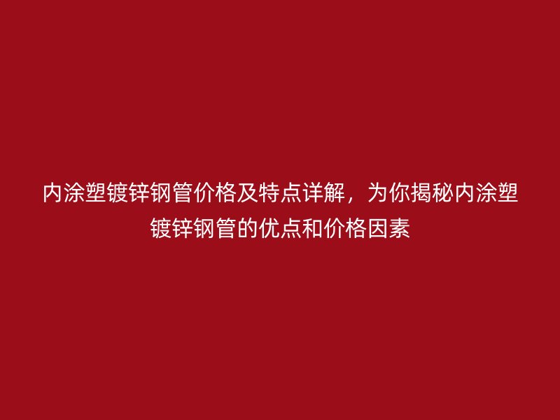 内涂塑镀锌钢管价格及特点详解,为你揭秘内涂塑镀锌钢管的优点和价格因素