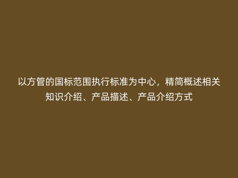 以方管的国标范围执行标准为中心，精简概述相关知识介绍、产品描述、产品介绍方式
