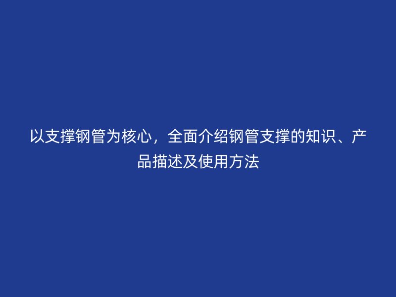以支撑钢管为核心，全面介绍钢管支撑的知识、产品描述及使用方法