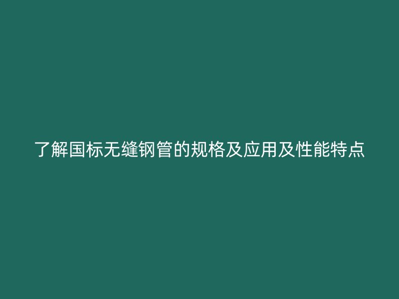 了解国标无缝钢管的规格及应用及性能特点