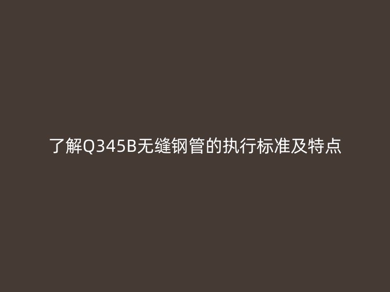 了解Q345B无缝钢管的执行标准及特点