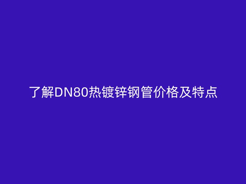 了解DN80热镀锌钢管价格及特点